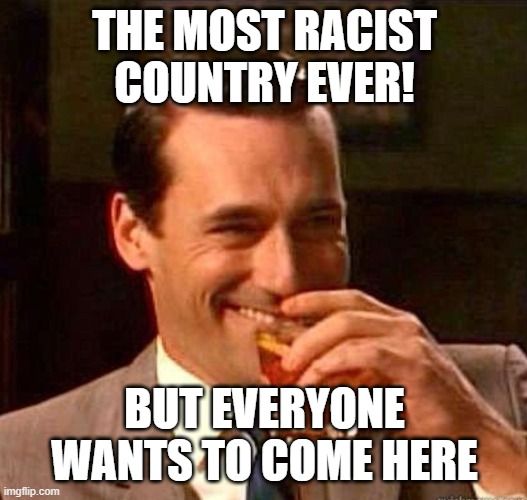 THE MOST RACIST
COUNTRY EVER!
BUT EVERYONE
WANTS TO COME HERE
