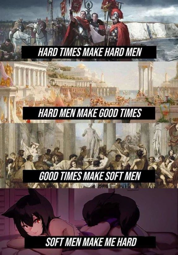 HARD TIMES MAKE HARD MEN
HARD MEN MAKE GOOD TIMES
GOOD TIMES MAKE SOFT MEN
SOFT MEN MAKE ME HARD