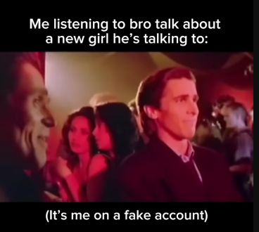 Me listening to bro talk about
a new girl he's talking to:
M
(It's me on a fake account)