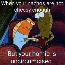 When your nachos are not
cheesy enough
But your homie is
uncircumcised