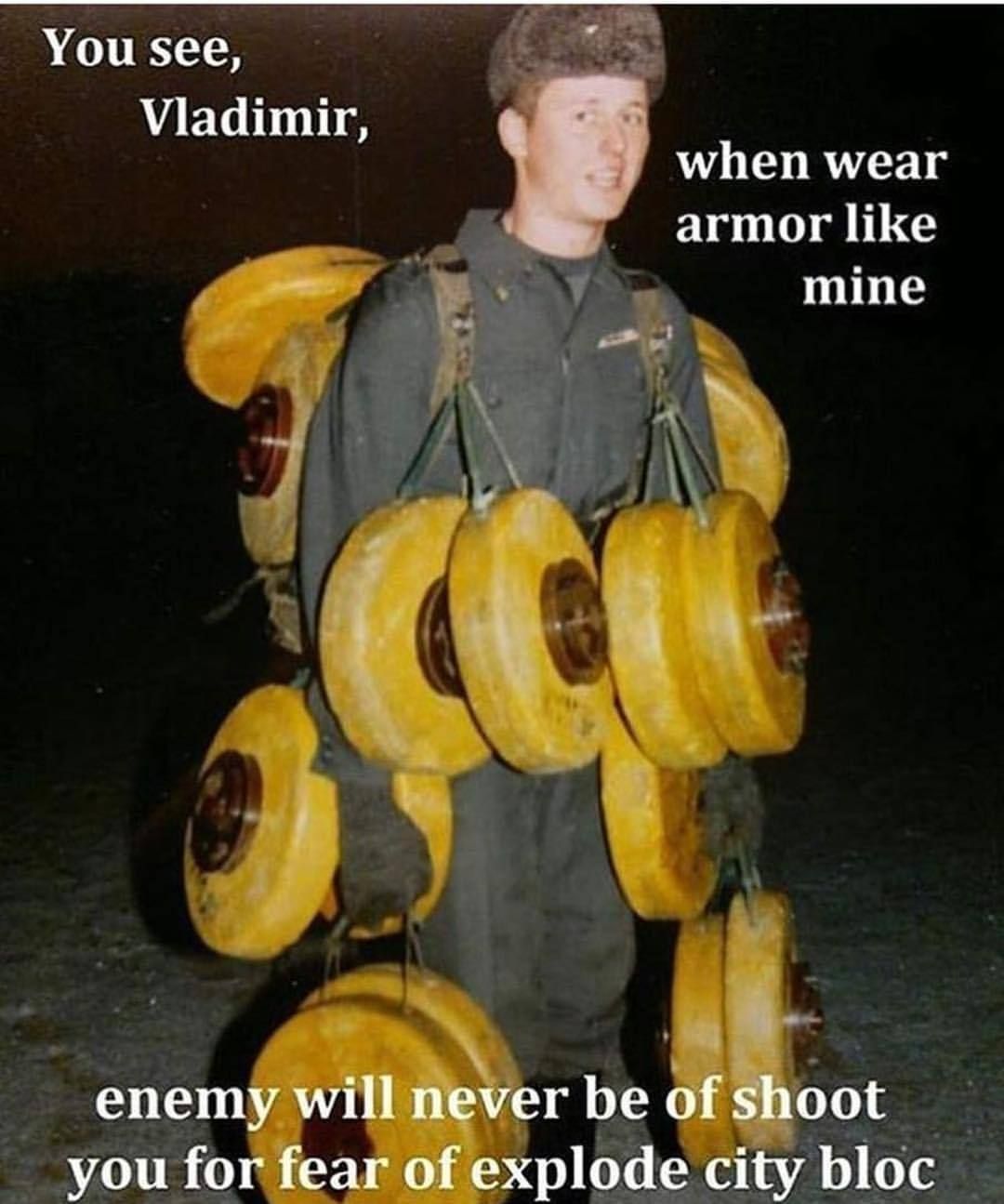 You see,
Vladimir,
when wear
armor like
mine
enemy will never be of shoot
you for fear of explode city bloc