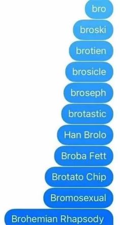 bro
broski
brotien
brosicle
broseph
brotastic
Han Brolo
Broba Fett
Brotato Chip
Bromosexual
Brohemian Rhapsody