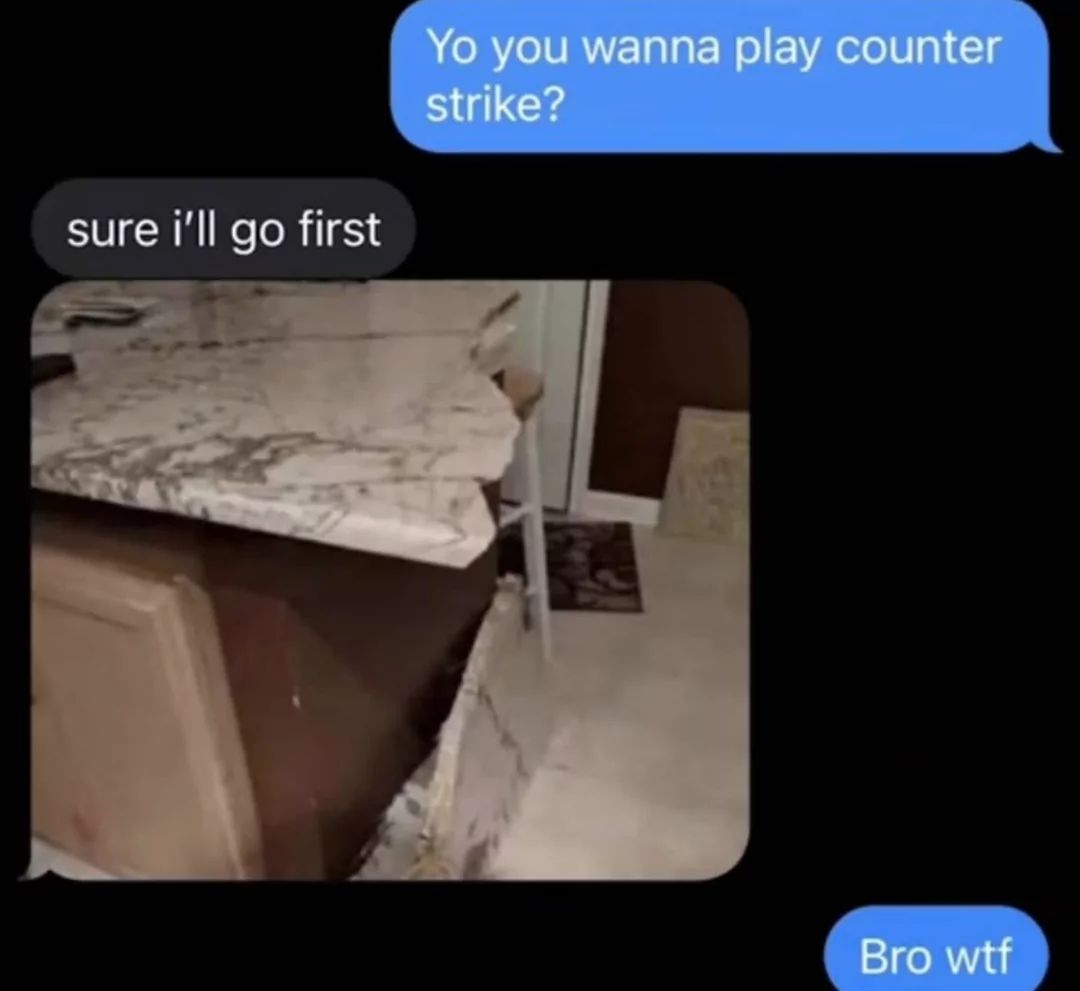 sure i'll go first
Yo you wanna play counter
strike?
Bro wtf