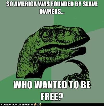 SO AMERICA WAS FOUNDED BY SLAVE
OWNERS...
WHO WANTED TO BE
FREE?
ICANHASCHEEZEURGER.COM