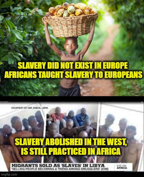 SLAVERY DID NOT EXIST IN EUROPE
AFRICANS TAUGHT SLAVERY TO EUROPEANS
COURTESY OF OM SABHA, LEVA
SLAVERY ABOLISHED IN THE WEST,
IS STILL PRACTICED IN AFRICA
MIGRANTS SOLD AS SLAVES IN LIBYA
SELLING PEOPLE BECOMING A TREND AMONG SMUGGLERS (OM)

EYE ON
AFRICA