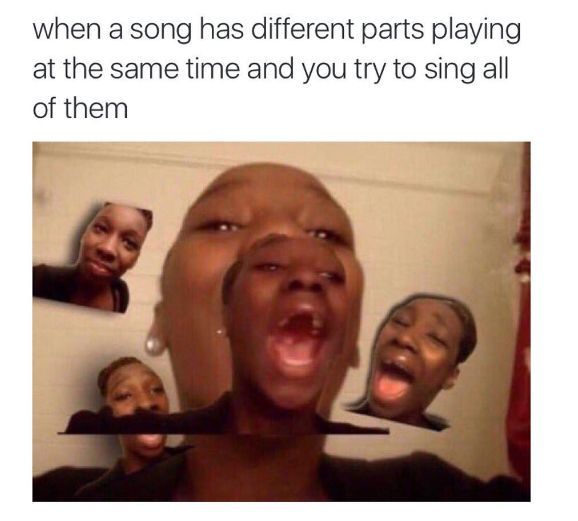 when a song has different parts playing
at the same time and you try to sing all
of them