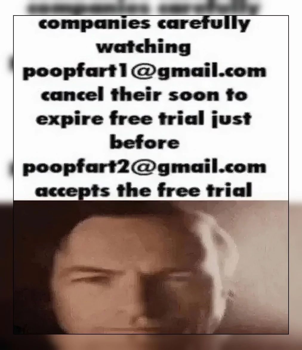 companies carefully
watching
poopfart1@gmail.com
cancel their soon to
expire free trial just
before
poopfart2@gmail.com
accepts the free trial