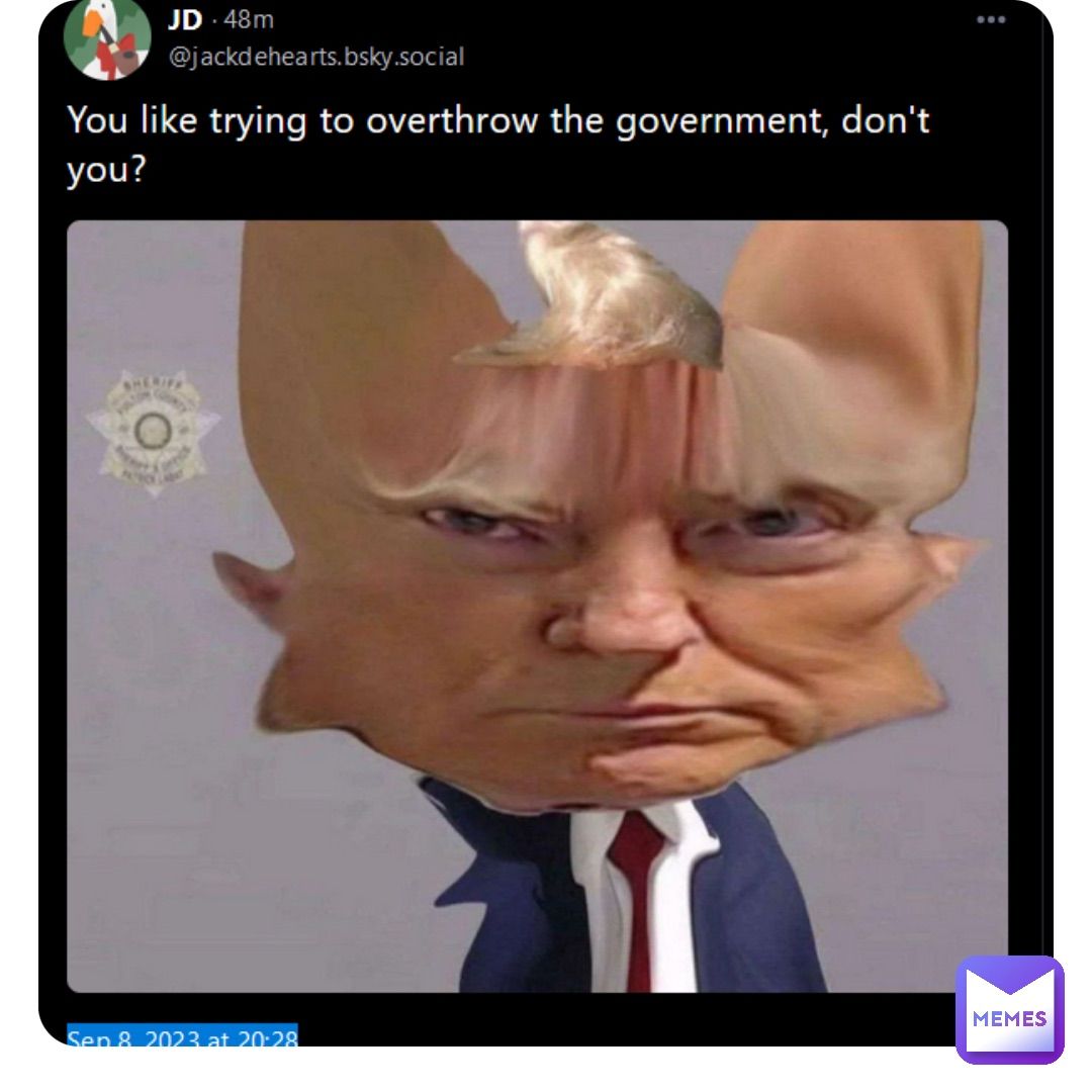 JD .48m
@jackdehearts.bsky.social
You like trying to overthrow the government, don't
you?
SHERIFF
MEMES
Sep 8 2023 at 20:28