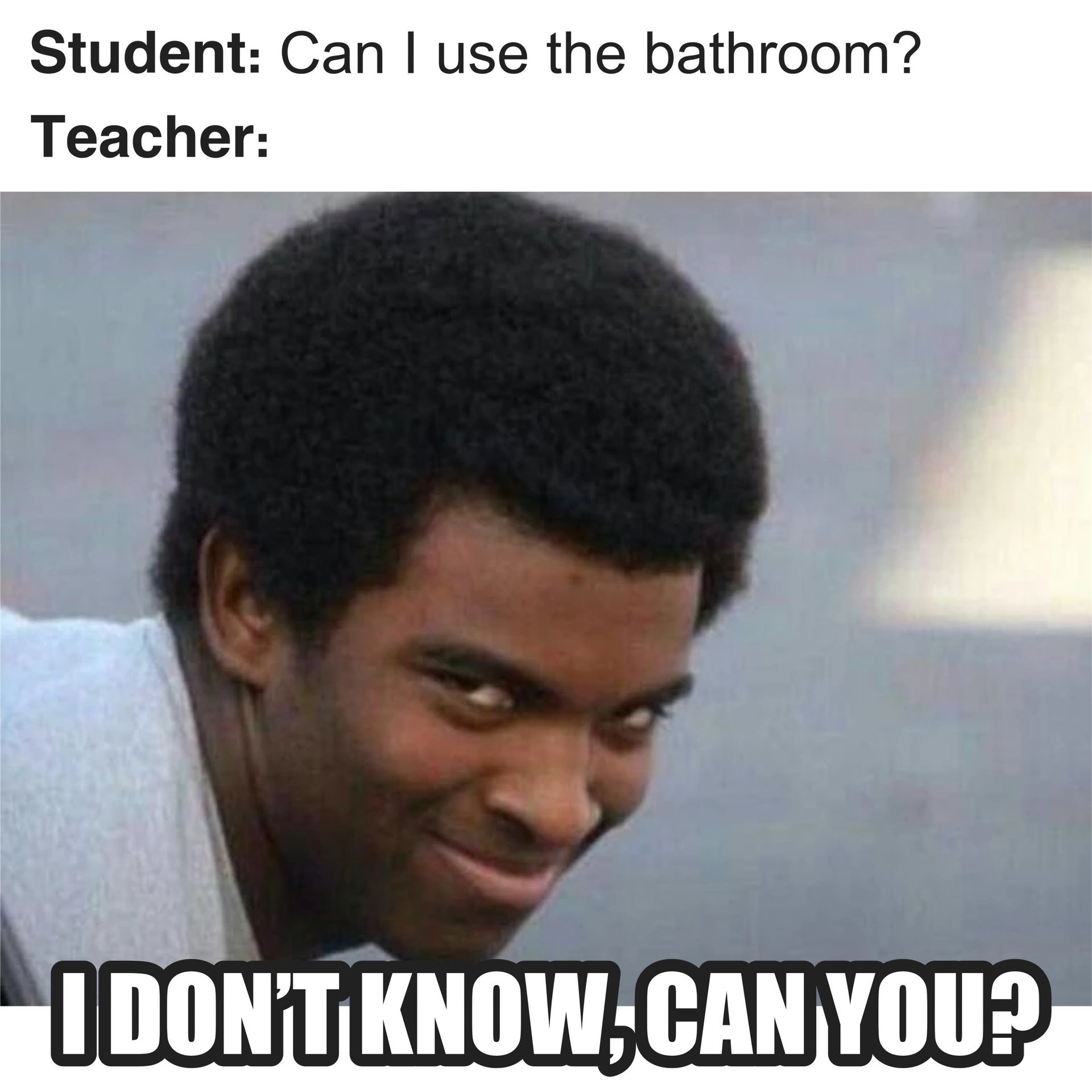 Student: Can I use the bathroom?
Teacher:
I DON'T KNOW CAN YOU?