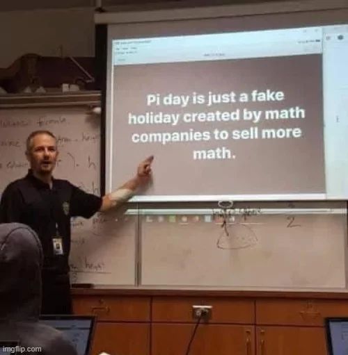 
Pi day is just a fake
holiday created by math
companies to sell more
math.