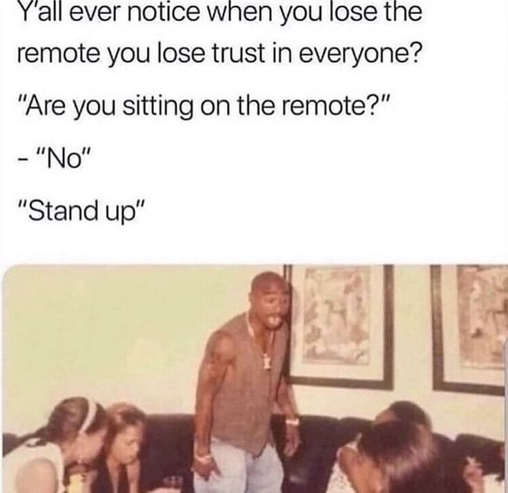 Y'all ever notice when you lose the
remote you lose trust in everyone?
"Are you sitting on the remote?"
- "No"
"Stand up"