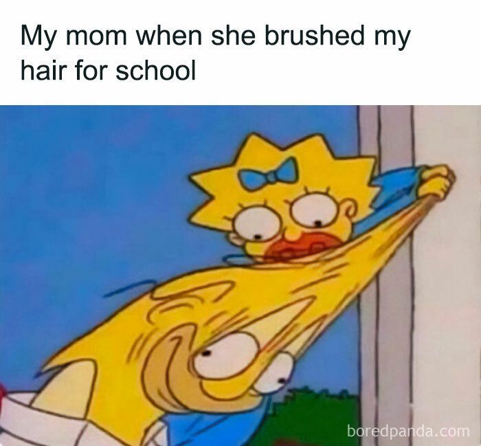 My mom when she brushed my
hair for school
boredpanda.com