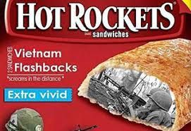 HOT ROCKETS
Vietnam
Flashbacks
screams in the distance
Extra vivid
sandwiches