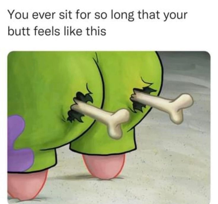 You ever sit for so long that your
butt feels like this