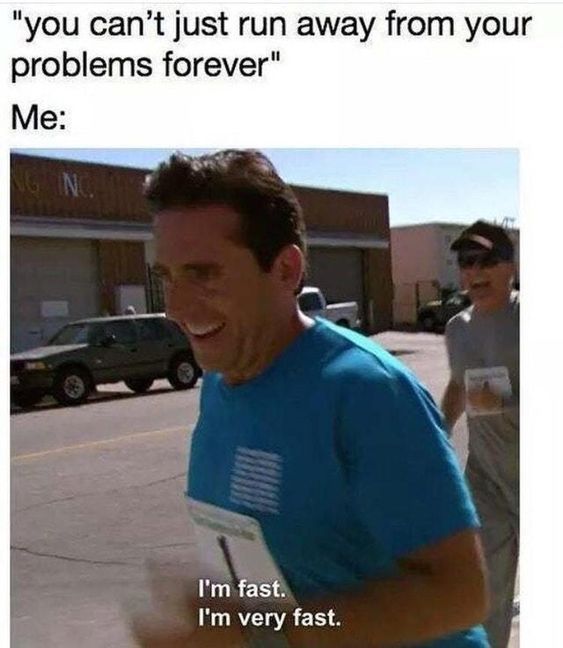 "you can't just run away from your
problems forever"
Me:
INC.
I'm fast.
I'm very fast.