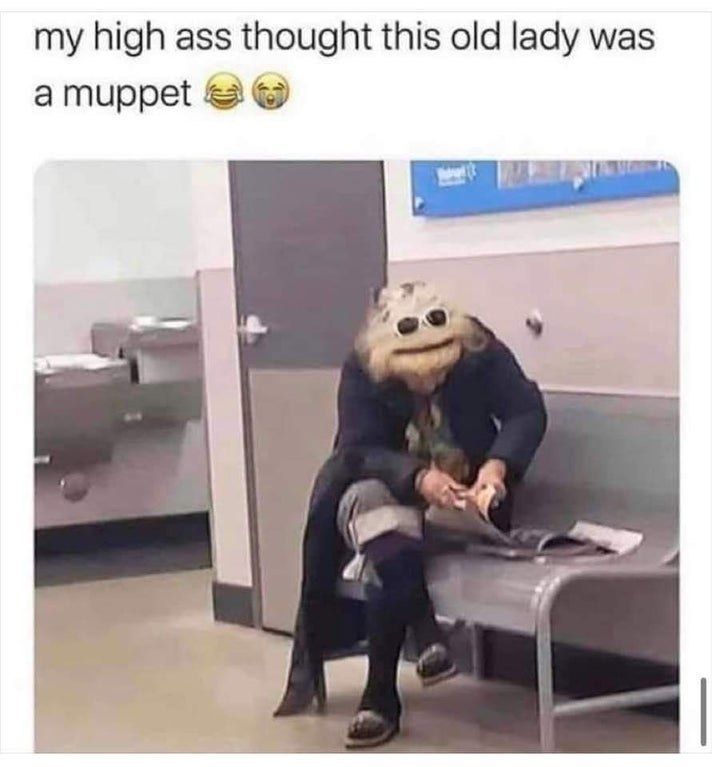 my high ass thought this old lady was
a muppet