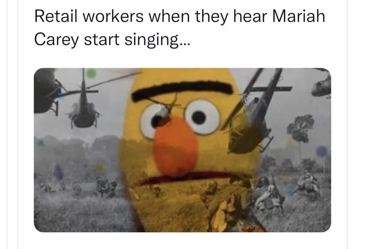 Retail workers when they hear Mariah
Carey start singing...