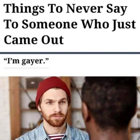 Things To Never Say
To Someone Who Just
Came Out
"I'm gayer."