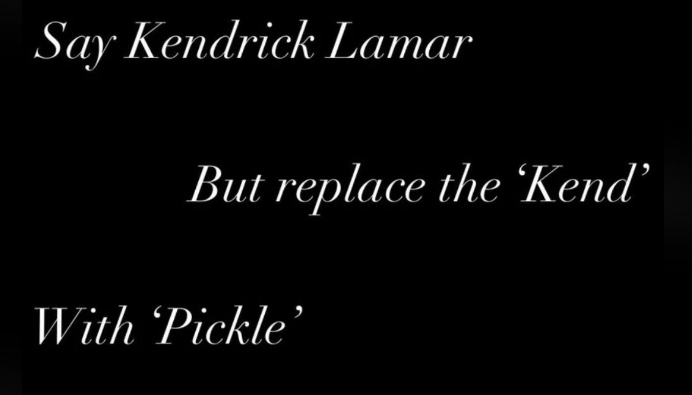 Say Kendrick Lamar
But replace the 'Kend'
With 'Pickle'