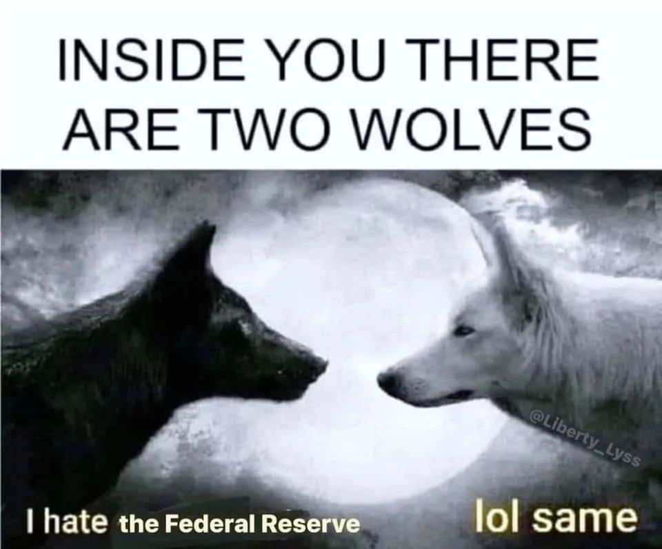 INSIDE YOU THERE
ARE TWO WOLVES
@Liberty_Lyss
I hate the Federal Reserve
lol same