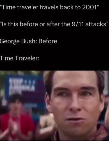 *Time traveler travels back to 2001*
"Is this before or after the 9/11 attacks"
George Bush: Before
Time Traveler: