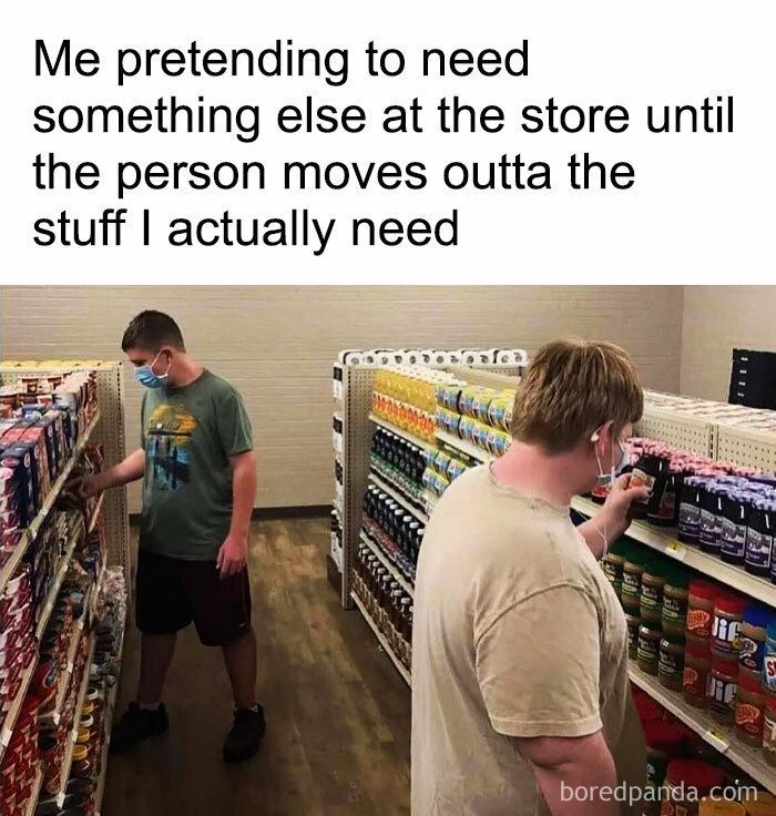 Me pretending to need
something else at the store until
the person moves outta the
stuff I actually need
1111
S
boredpanda.com