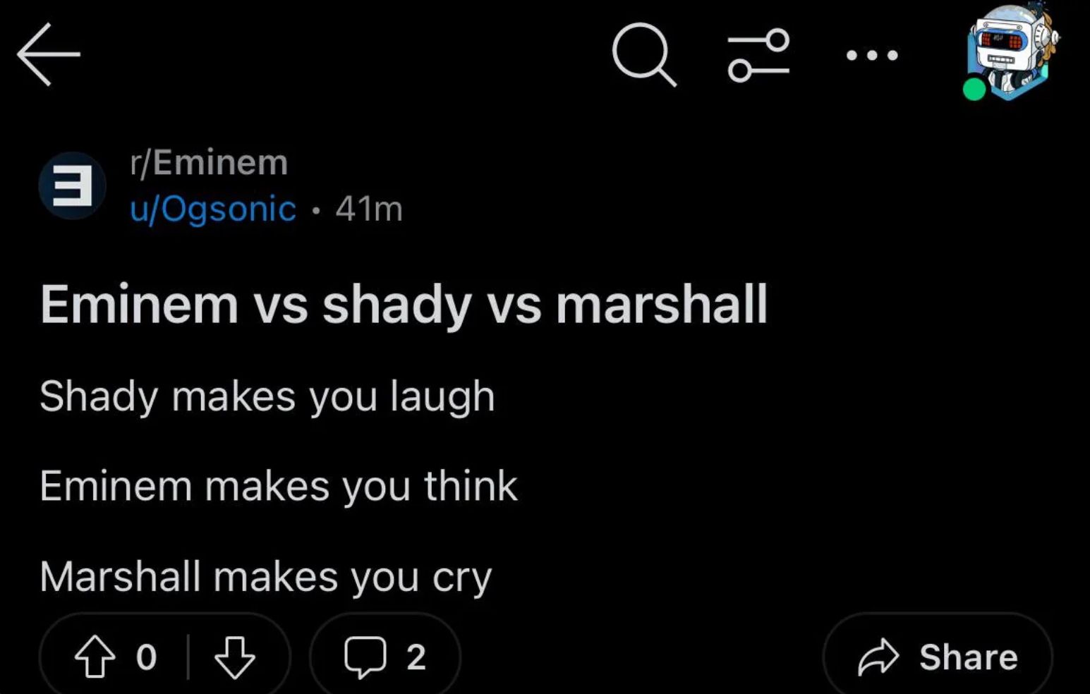 a
ib
r/Eminem
3
u/Ogsonic 41m
Eminem vs shady vs marshall
Shady makes you laugh
Eminem makes you think
Marshall makes you cry
2
Share