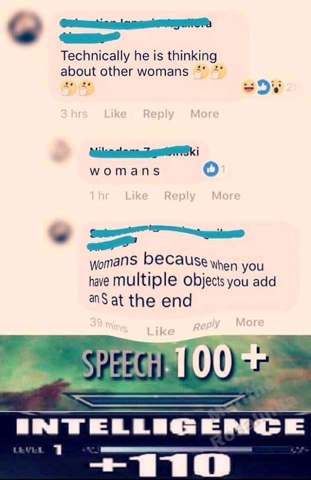 Technically he is thinking
about other womans
3 hrs Like Reply More
Nikadan 7
ki
womans
1
1 hr Like Reply
More
Womans because when you
have multiple objects you add
an S at the end
39 mins
Reply More
Like
21
SPEECH 100+
the
INTELLIGENCE
LEVERI
+110