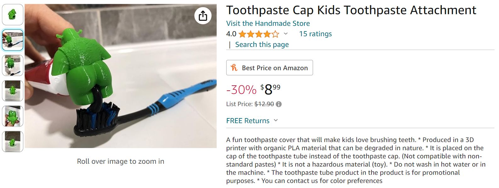 Roll over image to zoom in
1
Toothpaste Cap Kids Toothpaste Attachment
Visit the Handmade Store
4.0✰✰✰✰✰
Search this page
15 ratings
Best Price on Amazon
-30% $899
List Price: $12.900
FREE Returns
A fun toothpaste cover that will make kids love brushing teeth. *Produced in a 3D
printer with organic PLA material that can be degraded in nature. * It is placed on the
cap of the toothpaste tube instead of the toothpaste cap. (Not compatible with non-
standard pastes) * It is not a hazardous material (toy). * Do not wash in hot water or in
the machine. *The toothpaste tube product in the product is for promotional
purposes. * You can contact us for color preferences