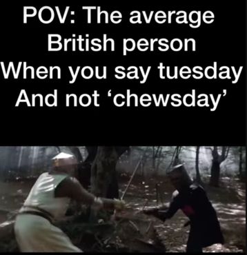 POV: The average
British person
When you say tuesday
And not 'chewsday'