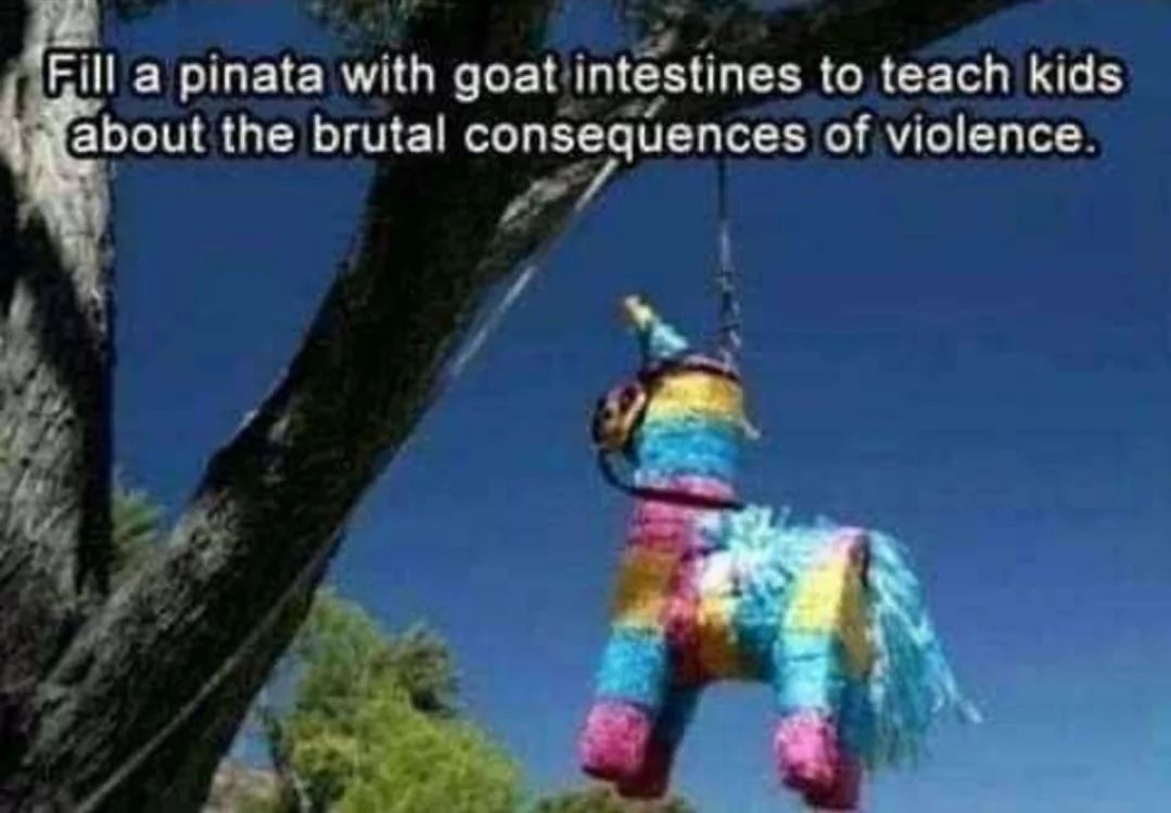 Fill a pinata with goat intestines to teach kids
about the brutal consequences of violence.