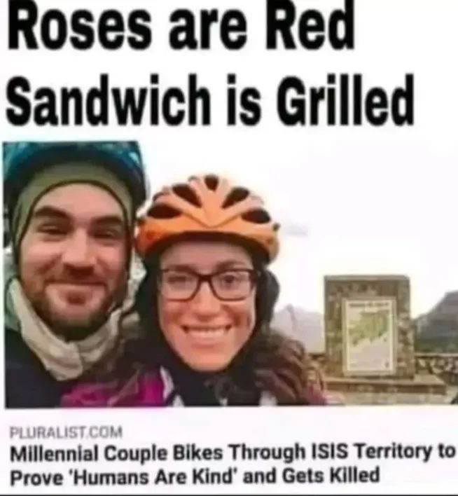 Roses are Red
Sandwich is Grilled
PLURALIST.COM
Millennial Couple Bikes Through ISIS Territory to
Prove 'Humans Are Kind' and Gets Killed