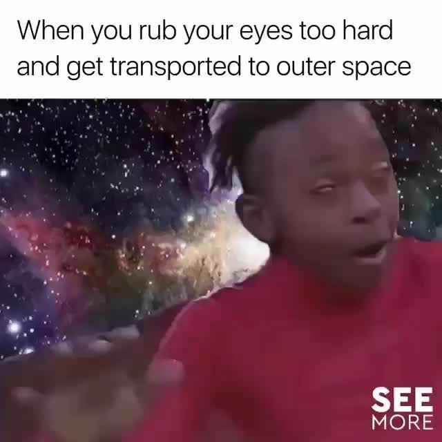 When you rub your eyes too hard
and get transported to outer space
SEE
MORE