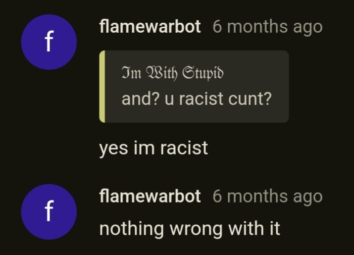 f
f
flamewarbot 6 months ago
Im With Stupid
and? u racist cunt?
yes im racist
flamewarbot 6 months ago
nothing wrong with it