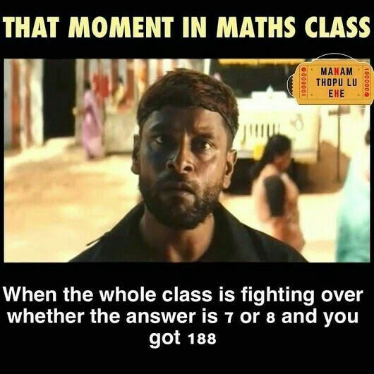 THAT MOMENT IN MATHS CLASS
100000
MANAM
THOPU LU
EHE
When the whole class is fighting over
whether the answer is 7 or 8 and you
got 188
100000