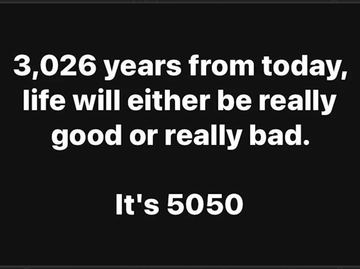 3,026 years from today,
life will either be really
good or really bad.
It's 5050