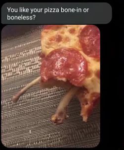 You like your pizza bone-in or
boneless?