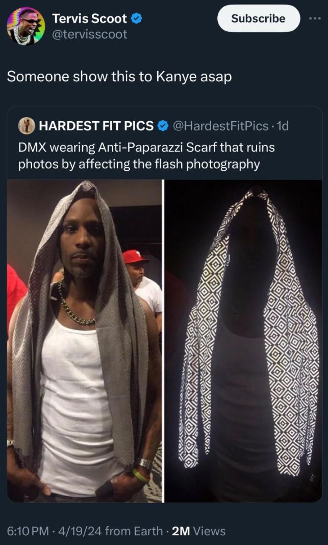 Tervis Scoot
@tervisscoot
Subscribe
Someone show this to Kanye asap
HARDEST FIT PICS @HardestFitPics. 1d
DMX wearing Anti-Paparazzi Scarf that ruins
photos by affecting the flash photography
6:10 PM - 4/19/24 from Earth 2M Views
00