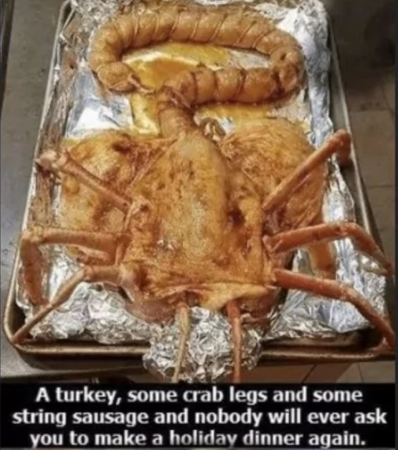 A turkey, some crab legs and some
string sausage and nobody will ever ask
you to make a holiday dinner again.