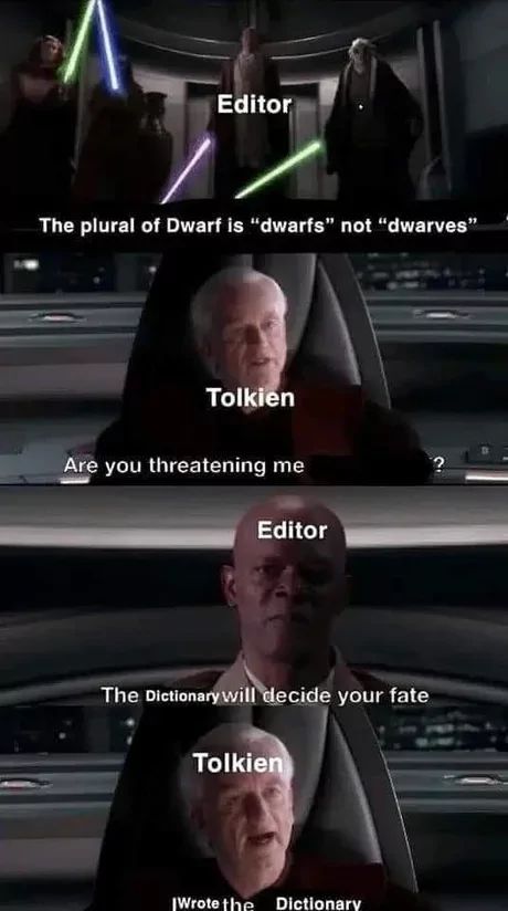 Editor
The plural of Dwarf is "dwarfs" not "dwarves"
Tolkien
Are you threatening me
Editor
The Dictionary will decide your fate
Tolkien
Wrote the Dictionary