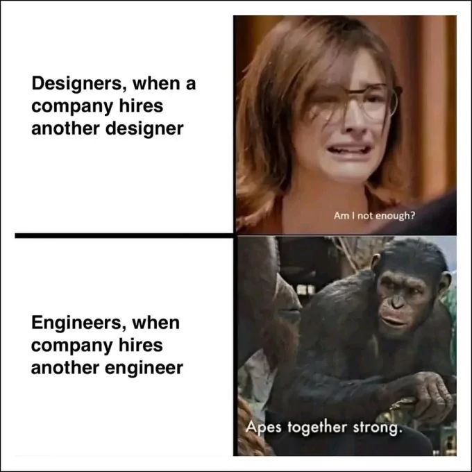 Designers, when a
company hires
another designer
Engineers, when
company hires
another engineer
Am I not enough?
Apes together strong.