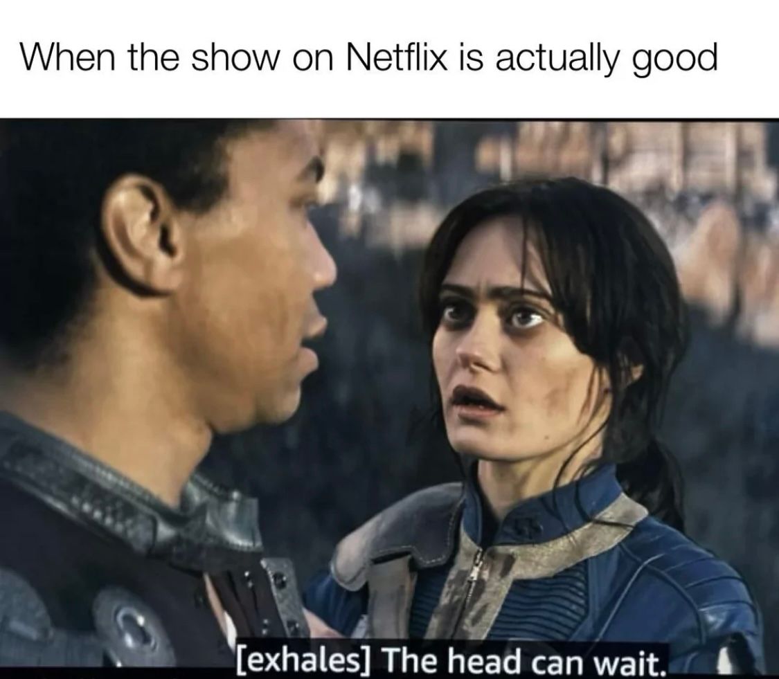When the show on Netflix is actually good
[exhales] The head can wait.