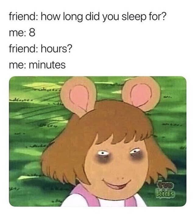 friend: how long did you sleep for?
me: 8
friend: hours?
me: minutes
TWO
kids