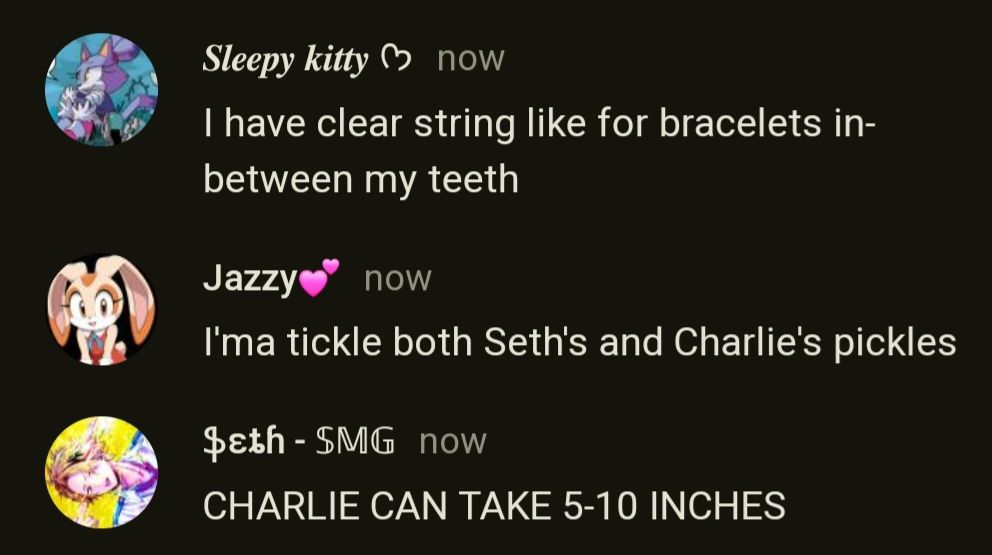 Sleepy kitty now
I have clear string like for bracelets in-
between my teeth
Jazzy❤now
I'ma tickle both Seth's and Charlie's pickles
$ɛth - SMG now
CHARLIE CAN TAKE 5-10 INCHES