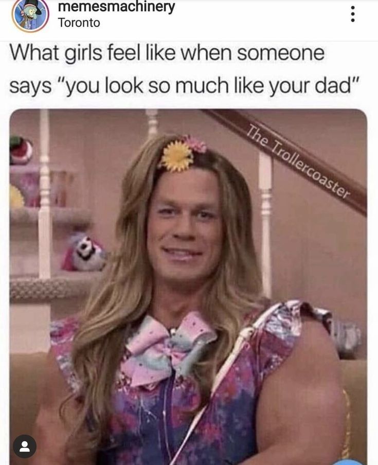 memesmachinery
Toronto
What girls feel like when someone
says "you look so much like your dad"
The Trollercoaster