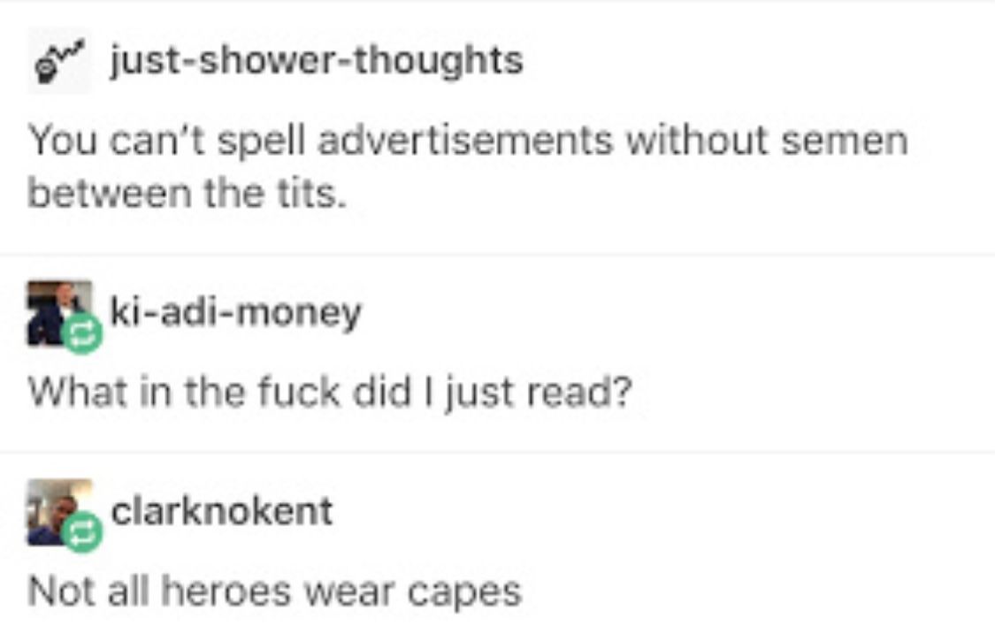 just-shower-thoughts
You can't spell advertisements without semen
between the tits.
ki-adi-money
What in the fuck did I just read?
clarknokent
Not all heroes wear capes