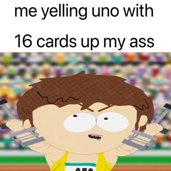 me yelling uno with
16 cards up my ass