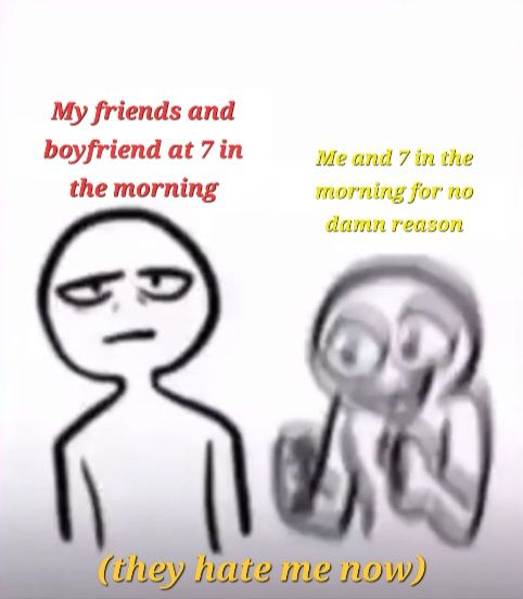 My friends and
boyfriend at 7 in
the morning
Me and 7 in the
morning for no
damn reason
(they hate me now)