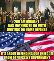 2ND AMENDMENT
HAS NOTHING TO DO WITH
HUNTING OR HOME DEFENSE
IT'S ABOUT DEFENDING OUR FREEDOM
FROM OPPRESSIVE GOVERNMENT