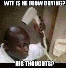 WTF IS HE BLOW DRYING?
HIS THOUGHTS?